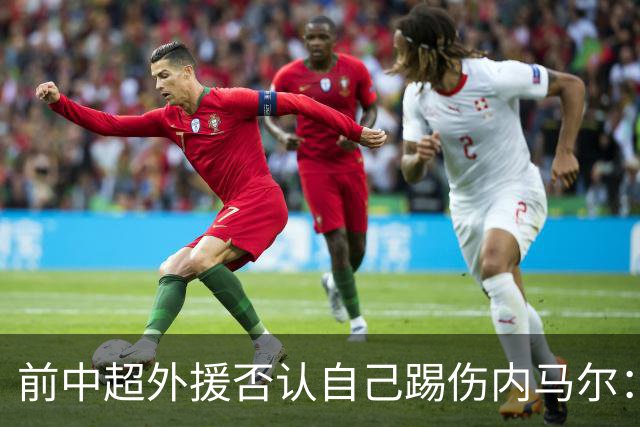 前中超外援否认自己踢伤内马尔：没踢到他脚踝